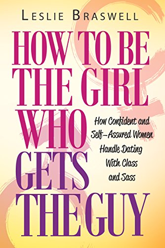Book Cover How to Be The Girl Who Gets the Guy: How Irresistible, Confident and Self-Assured Women Handle Dating With Class and Sass