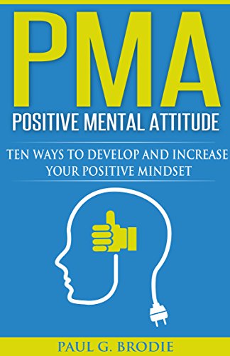 PMA Positive Mental Attitude: Ten Ways to Develop and Increase Your Positive Mindset in 2018 (Paul G. Brodie Seminar Series Book 5)