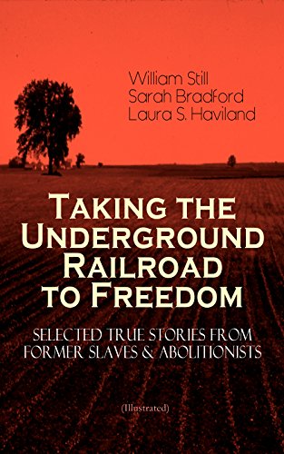 Taking the Underground Railroad to Freedom – Selected True Stories from Former Slaves & Abolitionists (Illustrated): Collected Record of Authentic Narratives, ... Conductors of the Underground Railroad