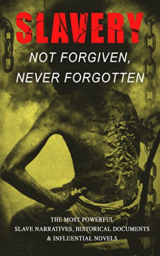 Slavery: Not Forgiven, Never Forgotten - The Most Powerful Slave Narratives, Historical Documents & Influential Novels: The Underground Railroad, Memoirs ... Rights Acts, New Amendments and much more