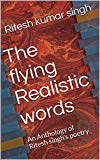 The flying Realistic words: An Anthology of Ritesh singh's poetry (volume 1)