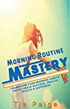 Morning Routine Mastery: Transform Your Morning Routine for Ultimate Success, Wealth, Health and Happiness (Personal Transformation, Morning Rituals, Habits, Motivational, Happiness, Health)