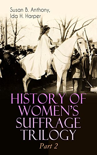 HISTORY OF WOMEN'S SUFFRAGE Trilogy – Part 2: The Trailblazing Documentation on Women's Enfranchisement in USA, Great Britain & Other Parts of the World ... Speeches, Court Transcripts & Decisions)