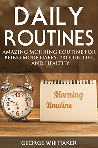 Daily Routine: Amazing Morning Routine for Being More Happy, Productive and Healthy (Daily Routine, Daily Rituals, Daily Routine Makeover, Productivity Book 1)