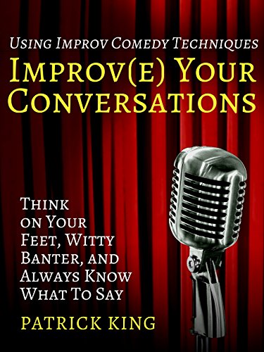 Improve Your Conversations: Think on Your Feet, Witty Banter, and Always Know What To Say with Improv Comedy Techniques (How to be More Likable and Charismatic Book 6)