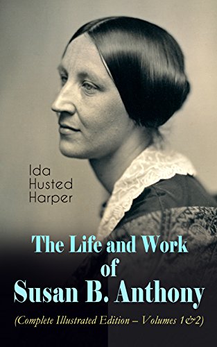 The Life and Work of Susan B. Anthony (Complete Illustrated Edition – Volumes 1&2): The Only Authorized Biography containing Letters, Memoirs and Vignettes ... Abolitionist and Civil Right Fighter