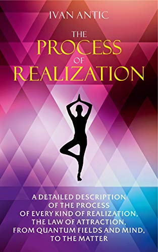 The Process of Realization: A detailed description of the process of every kind of realization, the law of attraction, from quantum fields and mind, to ... (Existence - Consciousness - Bliss Book 4)