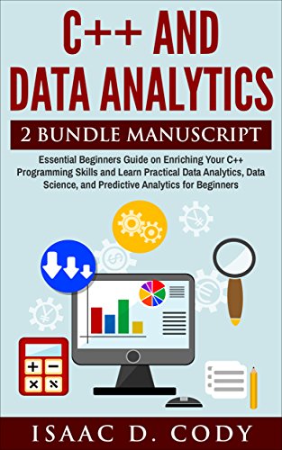 C++ and Data Analytics 2 Bundle Manuscript  Essential Beginners Guide on Enriching Your C++ Programming Skills and Learn Practical Data Analytics, Data Science, and Predictive Analytics for Beginners
