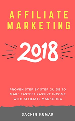 AFFILIATE MARKETING 2018: Proven Step By Step Guide To Make Fastest Passive Income With Affiliate Marketing