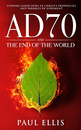 AD70 and the End of the World: Finding Good News in Christ’s Prophecies and Parables of Judgment