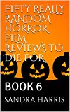 FIFTY REALLY RANDOM HORROR FILM REVIEWS TO DIE FOR: BOOK 6 (FIFTY REALLY RANDOM HORROR FILMS TO DIE FOR)