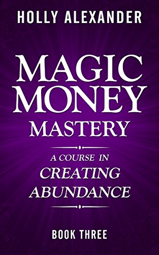 Magic Money Mastery: A Course in Creating Abundance: Book Three (Magic Money Books 3)