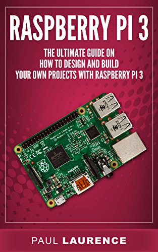 Raspberry Pi 3: The Ultimate Guide on how to design and build your own projects with Raspberry Pi 3