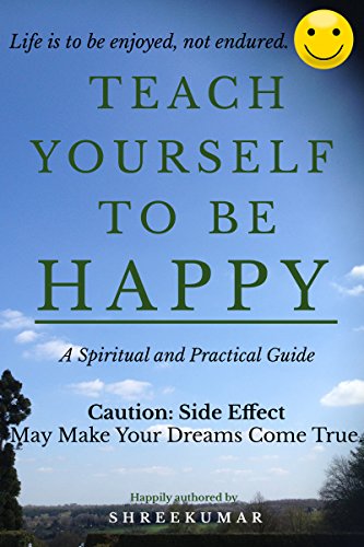Teach Yourself To Be Happy: A Spiritual and Practical Guide   Caution  Side effect  May Make Your Dreams Come True Life is to be enjoyed not endured