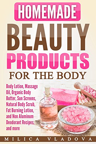 Homemade Beauty Products for the Body: Body Lotion, Massage Oil, Organic Body Butter, Sun Screens, Natural Body Scrub, Fat Burning Lotion, and Non Aluminum ... more (DIY Homemade Beauty Products Book 4)