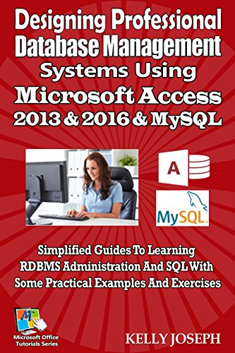 Designing Professional Database Management Systems Using Microsoft Access 2013 & 2016 & MySQL: Simplified Guides To Learning RDBMS Administration And SQL ... (Microsoft Office Tutorials Series)