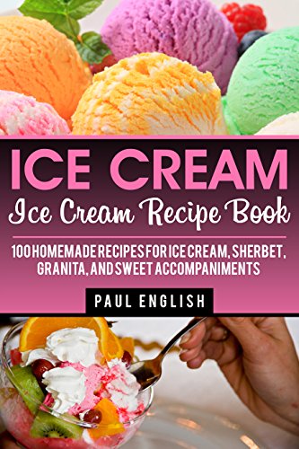 Ice Cream: Ice Cream Recipe Book: 100 Homemade Recipes for Ice Cream, Sherbet, Granita, and Sweet Accompaniments (ice cream sandwiches, ice cream recipe ... ice cream queen of orchard street Book 9)