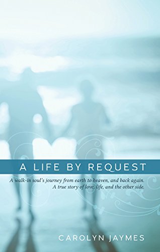 A Life By Request: A walk-in soul's journey from earth to heaven, and back again. A true story of love, life, and the other side.