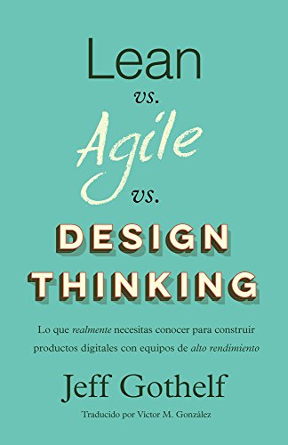 Lean vs Agile vs Design Thinking: Lo que realmente necesitas conocer para construir productos digitales con equipos de alto rendimiento (Spanish Edition)