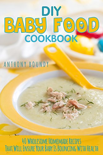 DIY Baby Food Cookbook: 40 Wholesome Homemade Recipes That Will Ensure Your Baby Is Bouncing With Health