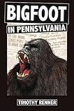 Bigfoot in Pennsylvania: A History of Wild-Men, Gorillas, and Other Hairy Monsters in the Keystone State