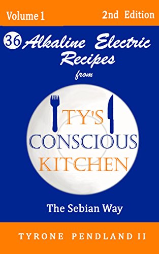 Alkaline Electric Recipes From Ty's Conscious Kitchen: The Sebian Way Volume 1: 36 Recipes Using Only Nutritional Guide Ingredients