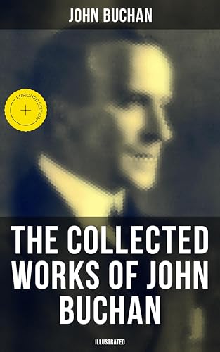 The Collected Works of John Buchan (Illustrated): Enriched edition. Spy Classics, Thrillers, Adventure Novels, Mystery Novels, Historical Works, Scottish Poems, Essays, & World War I Books