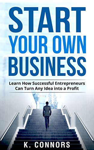 Start your Own Business: Learn How Successful Entrepreneurs Can Turn Any Idea into a Profit