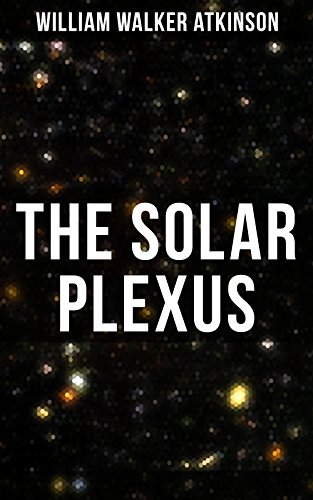 The Solar Plexus: From the American pioneer of the New Thought movement, known for Practical Mental Influence, The Secret of Success, The Arcane Teachings & Reincarnation and the Law of Karma