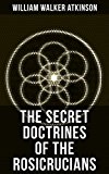 THE SECRET DOCTRINES OF THE ROSICRUCIANS: Revelations about the Ancient Secret Society Devoted to the Study of Occult Doctrines