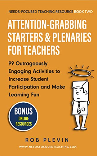 Attention-Grabbing Starters & Plenaries for Teachers: 99 Outrageously Engaging Activities to Increase Student Participation and Make Learning Fun (Needs-Focused Teaching Resource Book 2)
