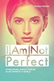 I Am Not Perfect. Overcoming perfectionism in an imperfect world: Explore the gifts of imperfection! (The Art of Growth Book 10)