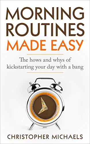 Morning Routines Made Easy: The Hows and Whys of Kickstarting Your Day With a Bang (Morning Ritual, Morning Routines, Kickstart, Daily Routines, Success, Productivity)