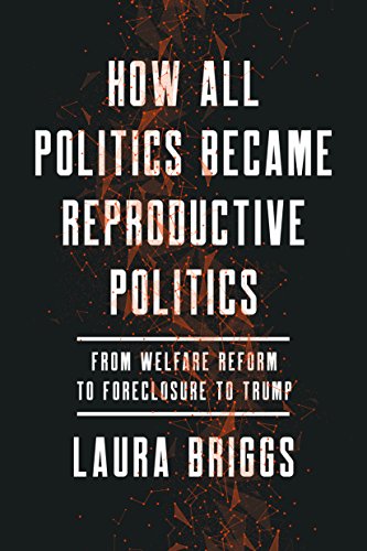 How All Politics Became Reproductive Politics: From Welfare Reform to Foreclosure to Trump (Reproductive Justice: A New Vision for the 21st Century Book 2)