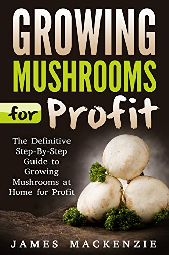 Growing Mushrooms for Profit: The Definitive Step-By-Step Guide to Growing Mushrooms at Home for Profit (Growing Mushrooms for Profit, Growing Mushrooms ... Mushrooms, Growing Oyster Mushrooms)