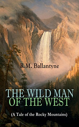 THE WILD MAN OF THE WEST (A Tale of the Rocky Mountains): A Western Classic (From the Renowned Author of The Coral Island, The Pirate City, The Dog Crusoe and His Master & Under the Waves)