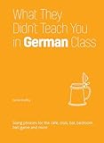 What They Didn't Teach You in German Class: Slang Phrases for the Café, Club, Bar, Bedroom, Ball Game and More (Dirty Everyday Slang)