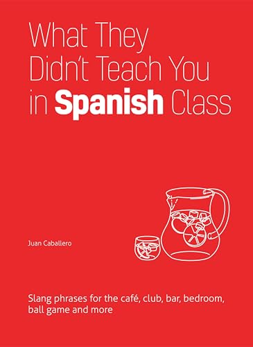 What They Didn't Teach You in Spanish Class: Slang Phrases for the Cafe, Club, Bar, Bedroom, Ball Game and More