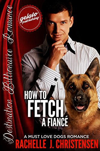 How to Fetch a Fiancé: A Must Love Dogs Romance (Destination Billionaire Romance)