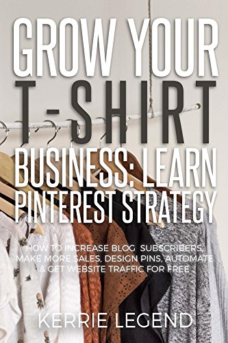 Grow Your T-Shirt Business: Learn Pinterest Strategy: How to Increase Blog Subscribers, Make More Sales, Design Pins, Automate & Get Website Traffic for Free