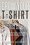 Grow Your T-Shirt Business: Learn Pinterest Strategy: How to Increase Blog Subscribers, Make More Sales, Design Pins, Automate & Get Website Traffic for Free