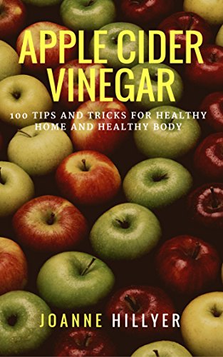 Apple Cider Vinegar: 100+ Tips and Tricks for Healthy Home and Healthy Body