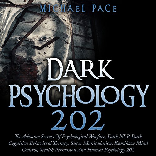 Dark Psychology 202: The Advance Secrets of Psychological Warfare, Dark NLP, Dark Cognitive Behavioral Therapy, Super Manipulation, Kamikaze Mind Control, Stealth Persuasion and Human Psychology 202