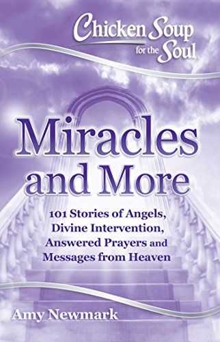 Chicken Soup for the Soul: Miracles and More: 101 Stories of Angels, Divine Intervention, Answered Prayers and Messages from Heaven