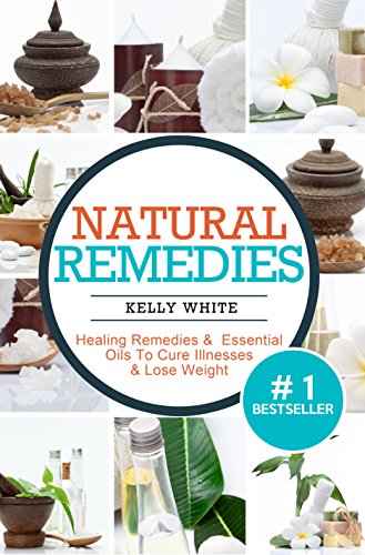 Natural Remedies Healing Remedies & Essential Oils To Cure Illnesses & Lose Weight ( Essential Oils, Aromatherapy, Essential Oils for Beginners, Natural Remedies, Essential Oils Recipes)