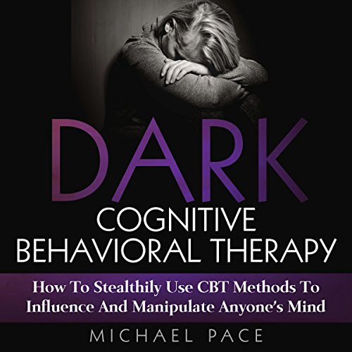 Dark Cognitive Behavioral Therapy: How to Stealthily Use CBT Methods to Influence and Manipulate Anyone's Mind
