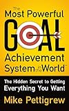 The Most Powerful Goal Achievement System in the World ™: The Hidden Secret to Getting Everything You Want
