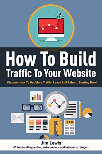 How to Build Traffic to Your Website: Discover How To Get More Traffic, Leads And Sales... Starting Now!