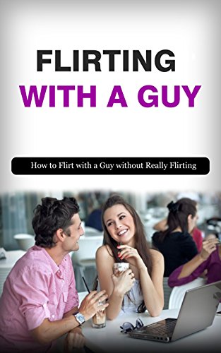Flirting With a Guy: How to Flirt With a Guy Without Really Flirting