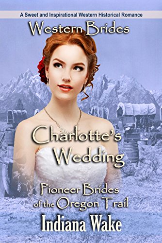 Western Romance: Charlotte's Wedding: A Sweet and Inspirational Western Historical Romance (Pioneer Brides of the Oregon Trail Book 5)